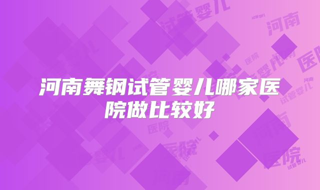 河南舞钢试管婴儿哪家医院做比较好