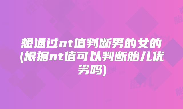 想通过nt值判断男的女的(根据nt值可以判断胎儿优劣吗)