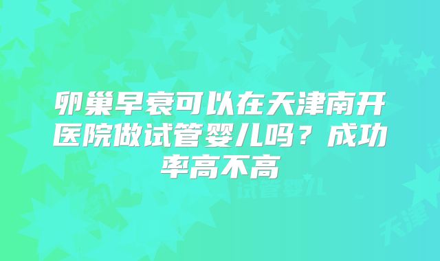 卵巢早衰可以在天津南开医院做试管婴儿吗？成功率高不高