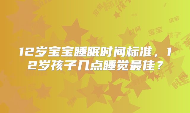 12岁宝宝睡眠时间标准，12岁孩子几点睡觉最佳？