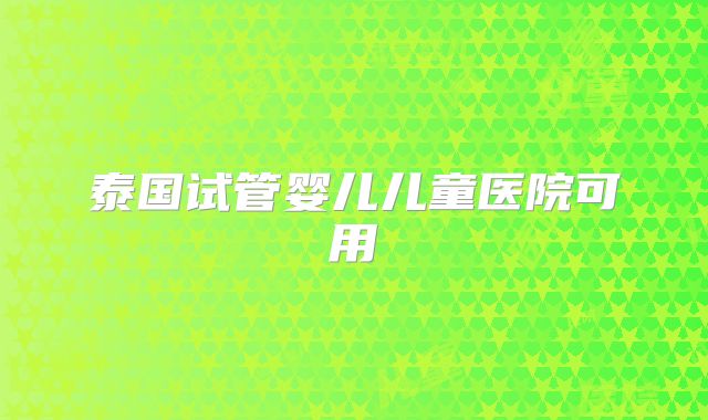 泰国试管婴儿儿童医院可用