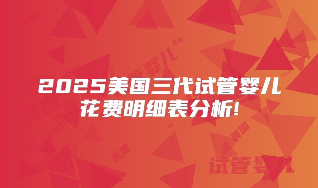 2025美国三代试管婴儿花费明细表分析!