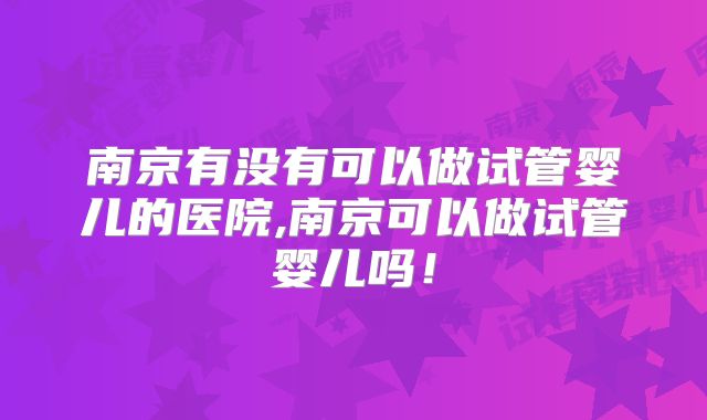 南京有没有可以做试管婴儿的医院,南京可以做试管婴儿吗！