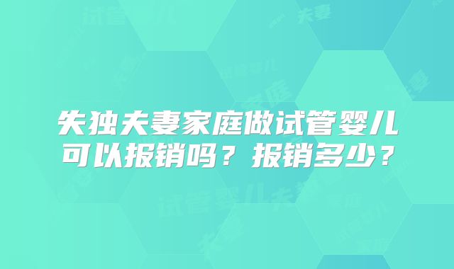 失独夫妻家庭做试管婴儿可以报销吗？报销多少？