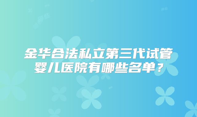 金华合法私立第三代试管婴儿医院有哪些名单？