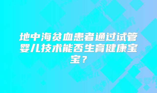 地中海贫血患者通过试管婴儿技术能否生育健康宝宝?