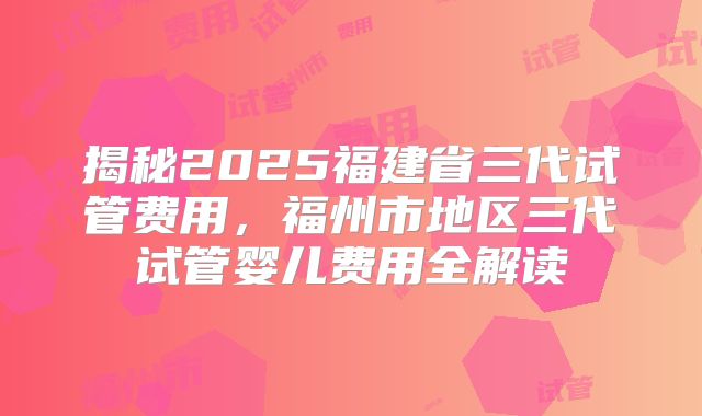 揭秘2025福建省三代试管费用，福州市地区三代试管婴儿费用全解读