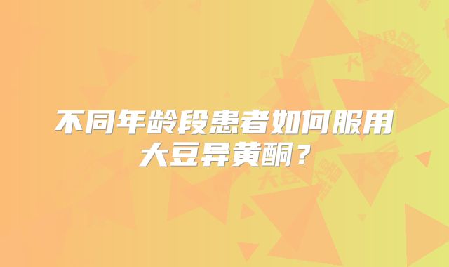 不同年龄段患者如何服用大豆异黄酮？