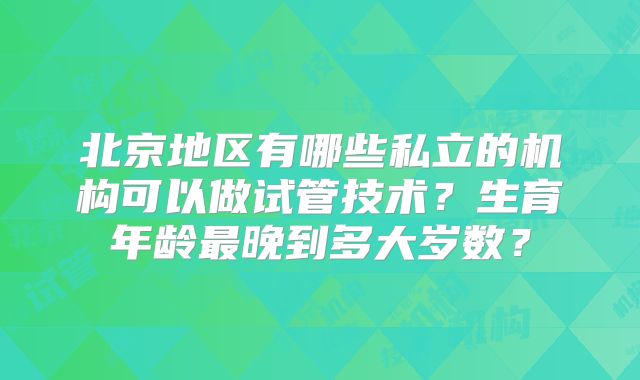 北京地区有哪些私立的机构可以做试管技术？生育年龄最晚到多大岁数？