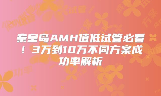 秦皇岛AMH值低试管必看！3万到10万不同方案成功率解析
