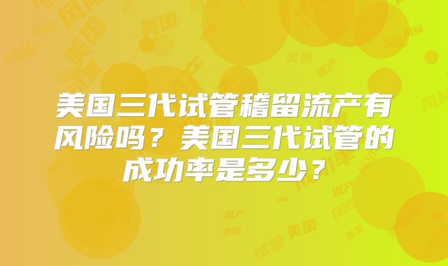 美国三代试管稽留流产有风险吗？美国三代试管的成功率是多少？
