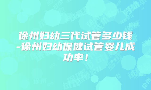 徐州妇幼三代试管多少钱-徐州妇幼保健试管婴儿成功率！