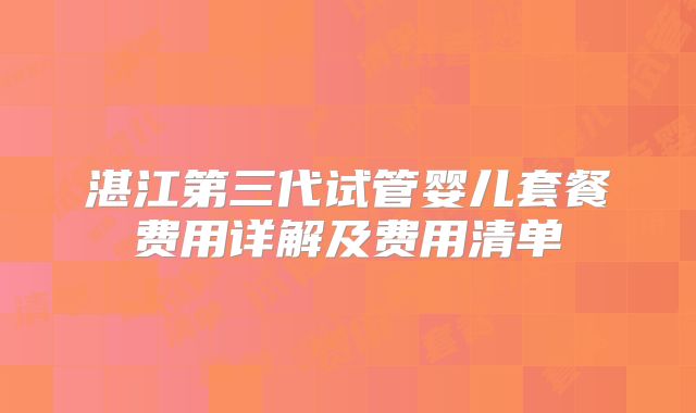 湛江第三代试管婴儿套餐费用详解及费用清单