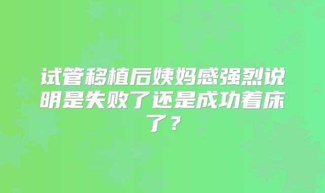 试管移植后姨妈感强烈说明是失败了还是成功着床了?