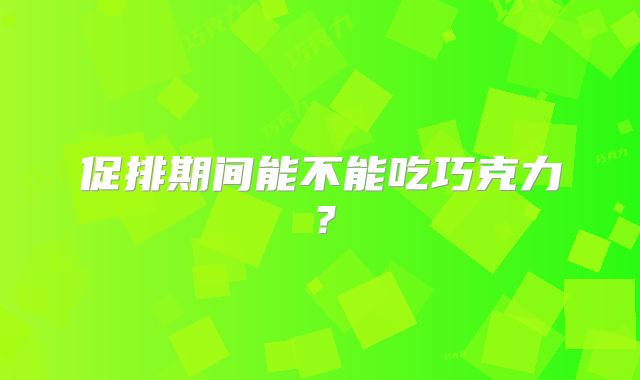 促排期间能不能吃巧克力？