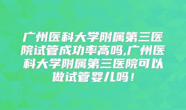 广州医科大学附属第三医院试管成功率高吗,广州医科大学附属第三医院可以做试管婴儿吗!
