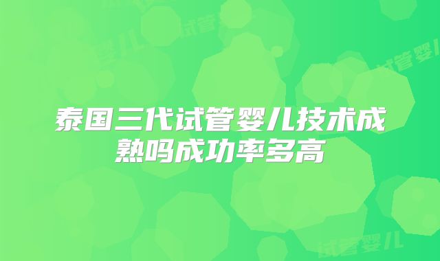 泰国三代试管婴儿技术成熟吗成功率多高