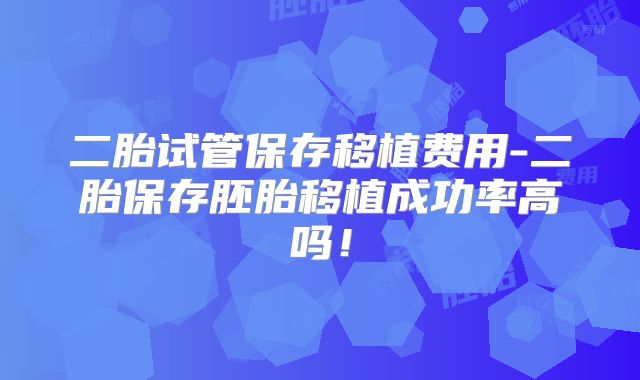 二胎试管保存移植费用-二胎保存胚胎移植成功率高吗!