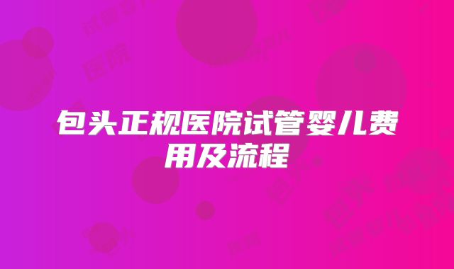 包头正规医院试管婴儿费用及流程