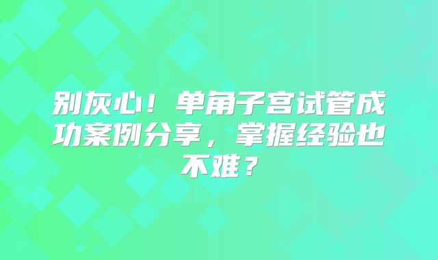 别灰心!单角子宫试管成功案例分享,掌握经验也不难?