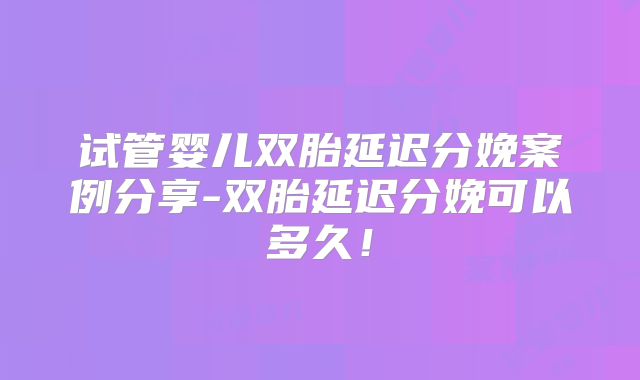 试管婴儿双胎延迟分娩案例分享-双胎延迟分娩可以多久！