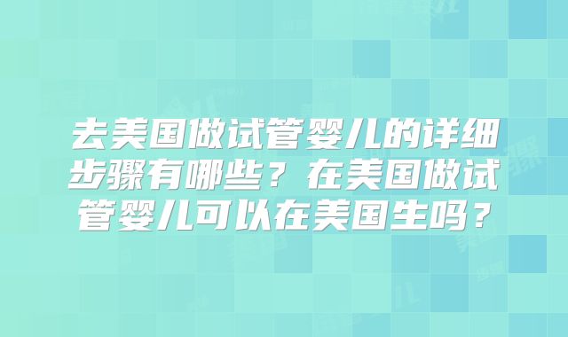 去美国做试管婴儿的详细步骤有哪些？在美国做试管婴儿可以在美国生吗？