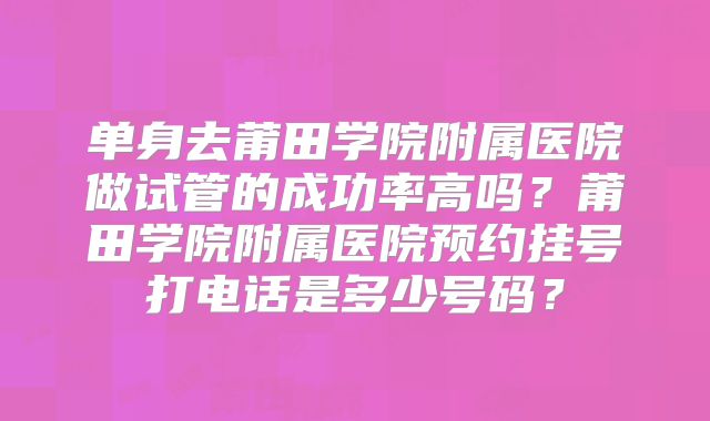 单身去莆田学院附属医院做试管的成功率高吗？莆田学院附属医院预约挂号打电话是多少号码？