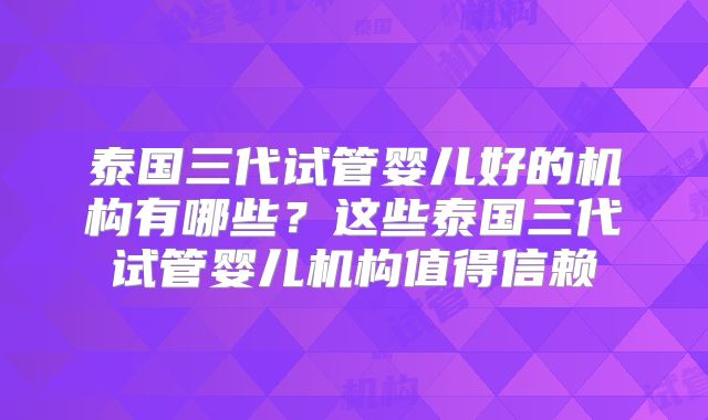 泰国三代试管婴儿好的机构有哪些?这些泰国三代试管婴儿机构值得信赖