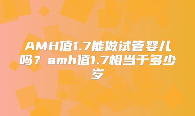 AMH值1.7能做试管婴儿吗？amh值1.7相当于多少岁
