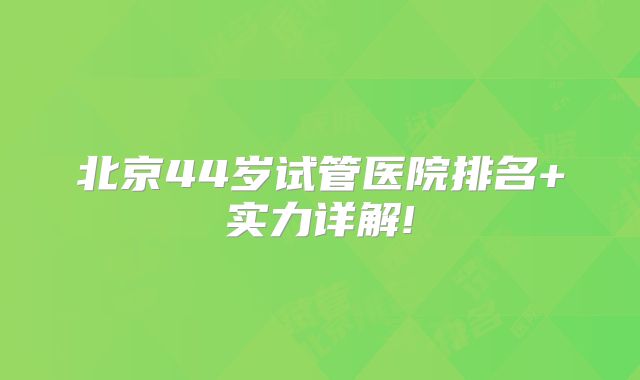 北京44岁试管医院排名+实力详解!