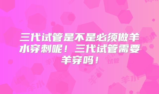 三代试管是不是必须做羊水穿刺呢！三代试管需要羊穿吗！