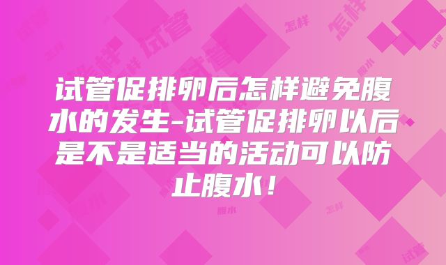 试管促排卵后怎样避免腹水的发生-试管促排卵以后是不是适当的活动可以防止腹水！