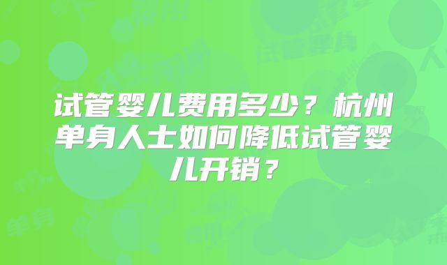 试管婴儿费用多少？杭州单身人士如何降低试管婴儿开销？