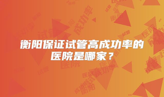衡阳保证试管高成功率的医院是哪家?