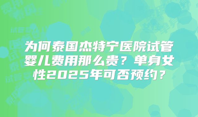 为何泰国杰特宁医院试管婴儿费用那么贵?单身女性2025年可否预约?