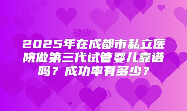 2025年在成都市私立医院做第三代试管婴儿靠谱吗?成功率有多少?
