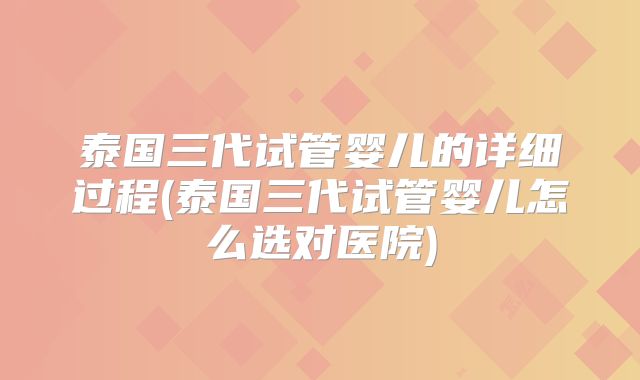 泰国三代试管婴儿的详细过程(泰国三代试管婴儿怎么选对医院)