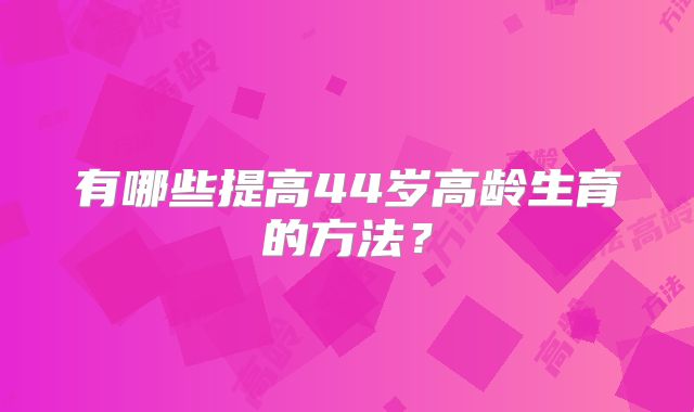 有哪些提高44岁高龄生育的方法？
