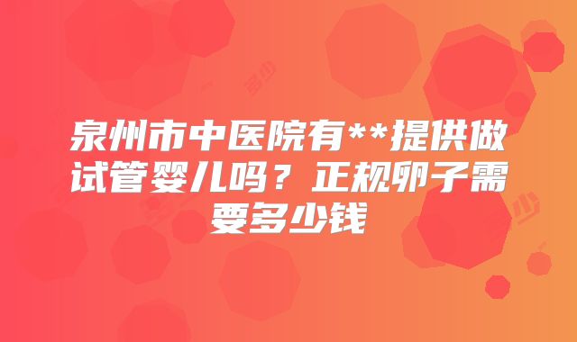 泉州市中医院有**提供做试管婴儿吗？正规卵子需要多少钱