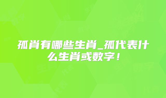 孤肖有哪些生肖_孤代表什么生肖或数字！