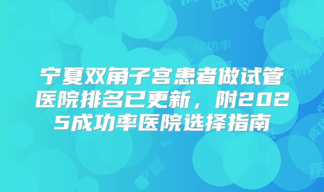 宁夏双角子宫患者做试管医院排名已更新,附2025成功率医院选择指南