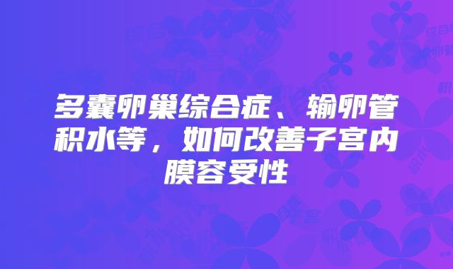 多囊卵巢综合症、输卵管积水等，如何改善子宫内膜容受性