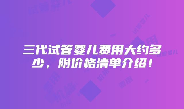 三代试管婴儿费用大约多少，附价格清单介绍！