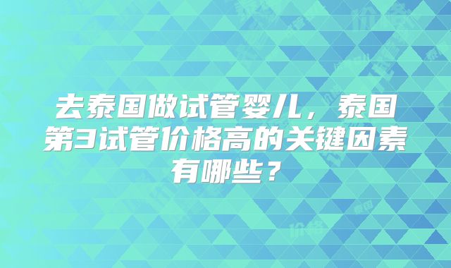 去泰国做试管婴儿，泰国第3试管价格高的关键因素有哪些？