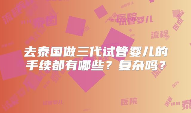 去泰国做三代试管婴儿的手续都有哪些?复杂吗?