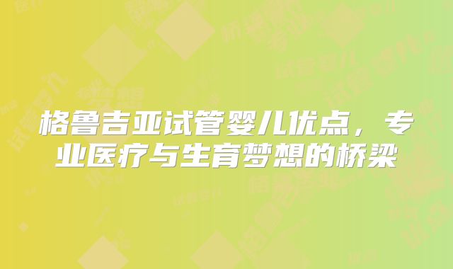 格鲁吉亚试管婴儿优点，专业医疗与生育梦想的桥梁