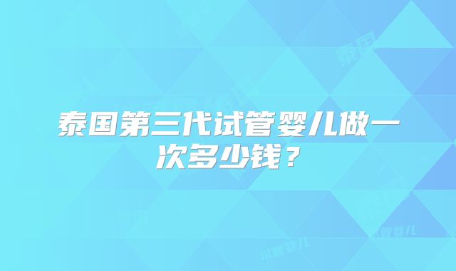 泰国第三代试管婴儿做一次多少钱?
