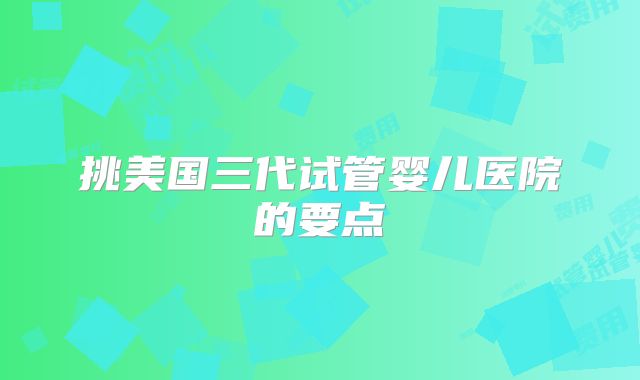 挑美国三代试管婴儿医院的要点
