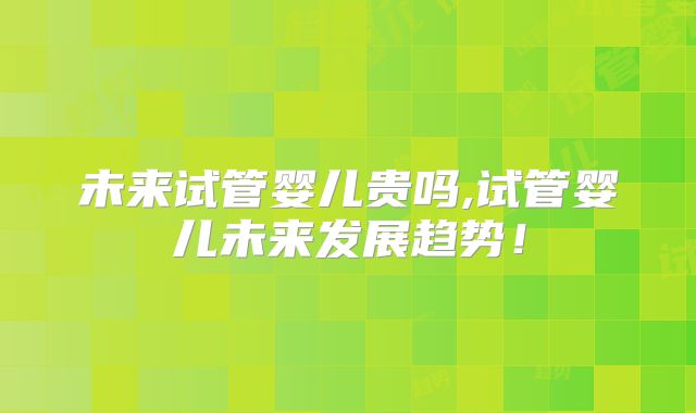 未来试管婴儿贵吗,试管婴儿未来发展趋势！