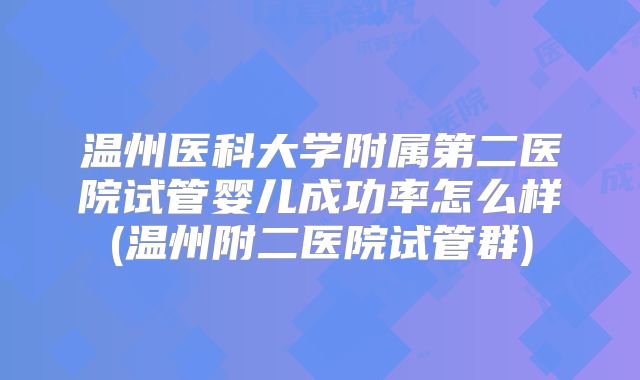 温州医科大学附属第二医院试管婴儿成功率怎么样(温州附二医院试管群)